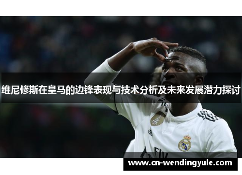 维尼修斯在皇马的边锋表现与技术分析及未来发展潜力探讨