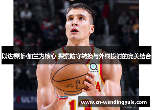 以达柳斯·加兰为核心 探索防守转换与外线投射的完美结合