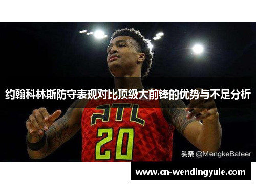 约翰科林斯防守表现对比顶级大前锋的优势与不足分析