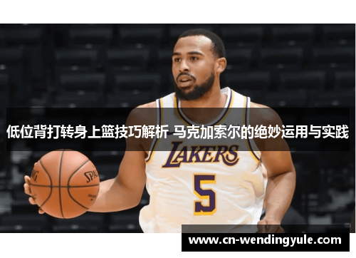 低位背打转身上篮技巧解析 马克加索尔的绝妙运用与实践