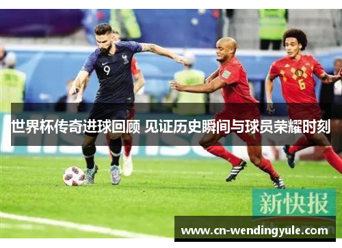 世界杯传奇进球回顾 见证历史瞬间与球员荣耀时刻