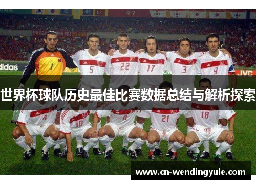 世界杯球队历史最佳比赛数据总结与解析探索