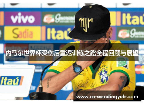 内马尔世界杯受伤后重返训练之路全程回顾与展望