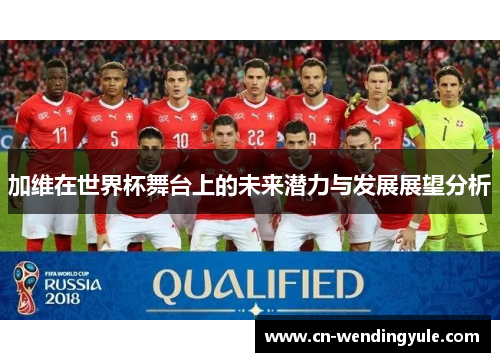 加维在世界杯舞台上的未来潜力与发展展望分析