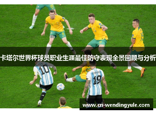 卡塔尔世界杯球员职业生涯最佳防守表现全景回顾与分析