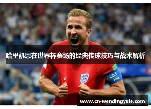 哈里凯恩在世界杯赛场的经典传球技巧与战术解析