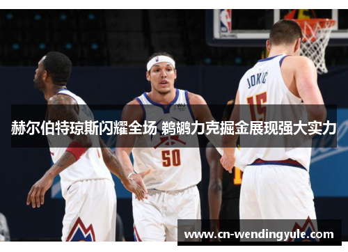 赫尔伯特琼斯闪耀全场 鹈鹕力克掘金展现强大实力
