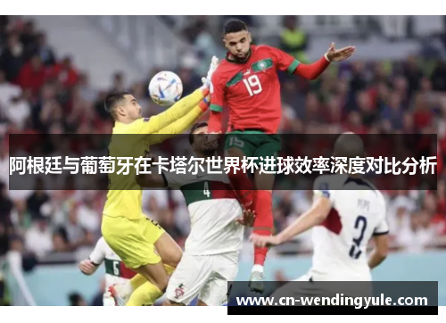 阿根廷与葡萄牙在卡塔尔世界杯进球效率深度对比分析