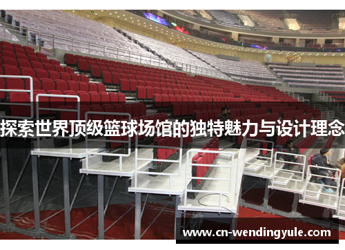 探索世界顶级篮球场馆的独特魅力与设计理念
