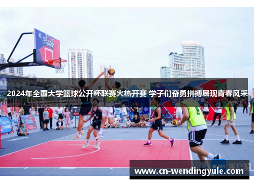 2024年全国大学篮球公开杯联赛火热开赛 学子们奋勇拼搏展现青春风采