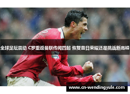 全球足坛震动 C罗重返曼联传闻四起 恢复昔日荣耀还是挑战新高峰