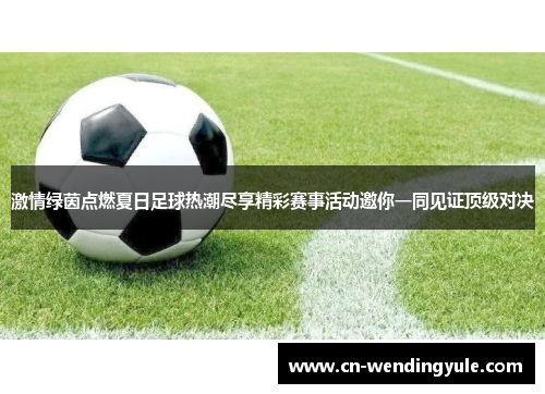 激情绿茵点燃夏日足球热潮尽享精彩赛事活动邀你一同见证顶级对决