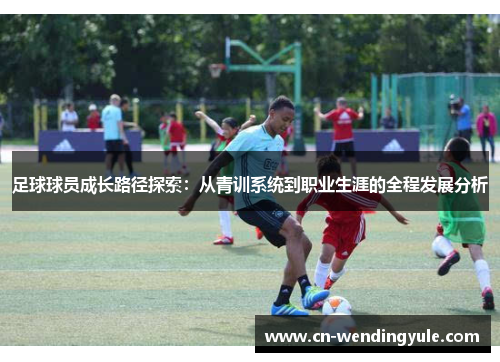 足球球员成长路径探索：从青训系统到职业生涯的全程发展分析