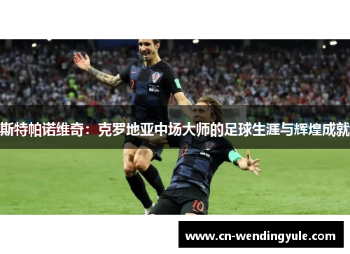 斯特帕诺维奇：克罗地亚中场大师的足球生涯与辉煌成就
