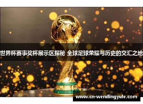 世界杯赛事奖杯展示区探秘 全球足球荣耀与历史的交汇之地