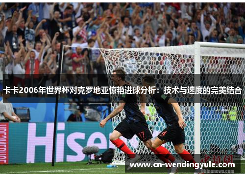 卡卡2006年世界杯对克罗地亚惊艳进球分析：技术与速度的完美结合