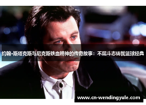 约翰·斯塔克斯与尼克斯铁血精神的传奇故事：不屈斗志铸就篮球经典