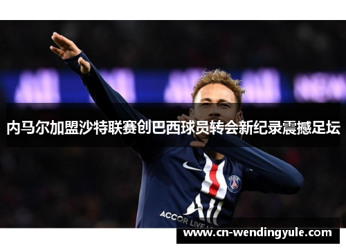 内马尔加盟沙特联赛创巴西球员转会新纪录震撼足坛