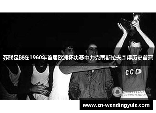 苏联足球在1960年首届欧洲杯决赛中力克南斯拉夫夺得历史首冠
