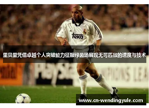 里贝里凭借卓越个人突破能力征服绿茵场展现无可匹敌的速度与技术