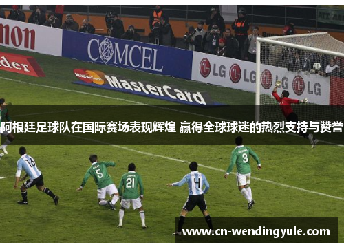 阿根廷足球队在国际赛场表现辉煌 赢得全球球迷的热烈支持与赞誉