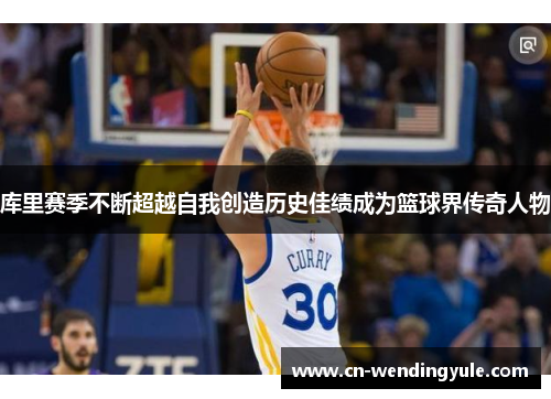 库里赛季不断超越自我创造历史佳绩成为篮球界传奇人物