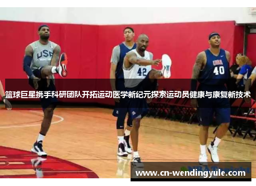 篮球巨星携手科研团队开拓运动医学新纪元探索运动员健康与康复新技术