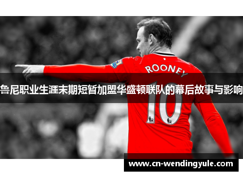 鲁尼职业生涯末期短暂加盟华盛顿联队的幕后故事与影响