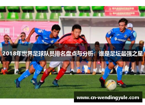 2018年世界足球队员排名盘点与分析：谁是足坛最强之星