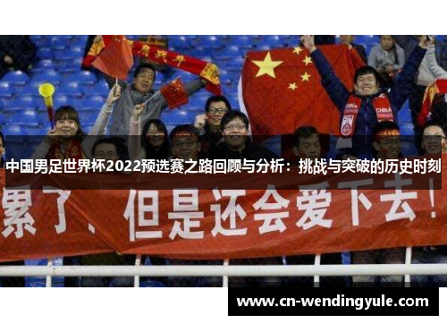 中国男足世界杯2022预选赛之路回顾与分析：挑战与突破的历史时刻