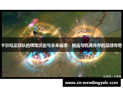 卡尔玛足球队的辉煌历史与未来展望：挑战与机遇并存的足球传奇