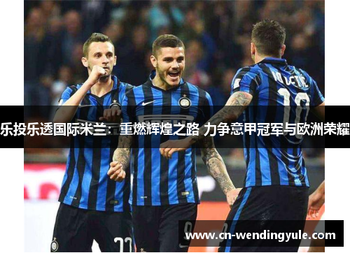 乐投乐透国际米兰：重燃辉煌之路 力争意甲冠军与欧洲荣耀