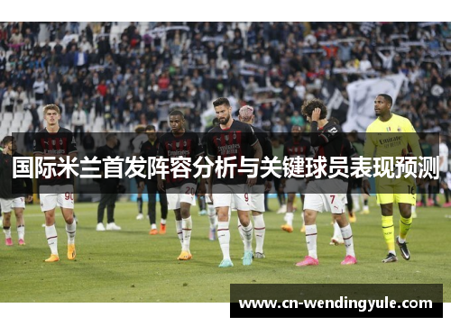 国际米兰首发阵容分析与关键球员表现预测
