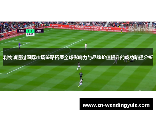 利物浦通过国际市场策略拓展全球影响力与品牌价值提升的成功路径分析