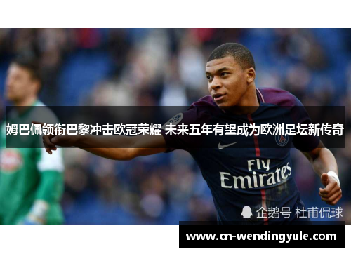 姆巴佩领衔巴黎冲击欧冠荣耀 未来五年有望成为欧洲足坛新传奇