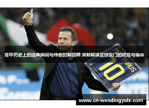 意甲历史上的经典瞬间与传奇时刻回顾 深刻解读足球豪门的辉煌与宿命