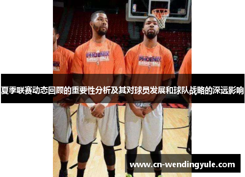 夏季联赛动态回顾的重要性分析及其对球员发展和球队战略的深远影响