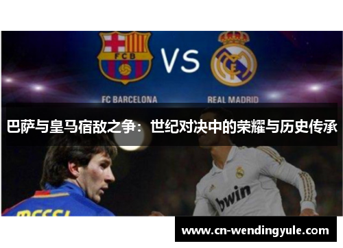 巴萨与皇马宿敌之争：世纪对决中的荣耀与历史传承