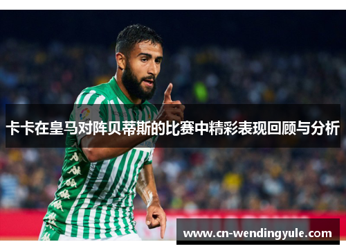 卡卡在皇马对阵贝蒂斯的比赛中精彩表现回顾与分析