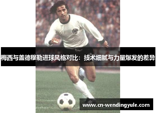 梅西与盖德穆勒进球风格对比：技术细腻与力量爆发的差异