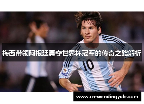 梅西带领阿根廷勇夺世界杯冠军的传奇之路解析