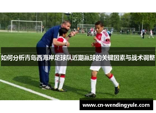 如何分析青岛西海岸足球队近期赢球的关键因素与战术调整