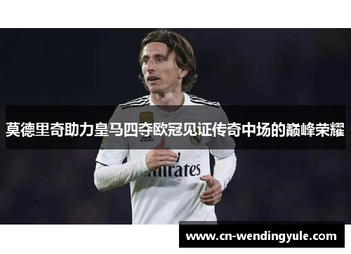 莫德里奇助力皇马四夺欧冠见证传奇中场的巅峰荣耀