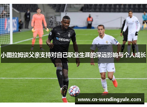 小图拉姆谈父亲支持对自己职业生涯的深远影响与个人成长