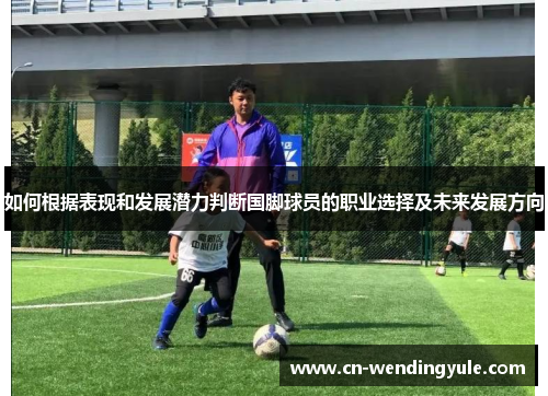 如何根据表现和发展潜力判断国脚球员的职业选择及未来发展方向
