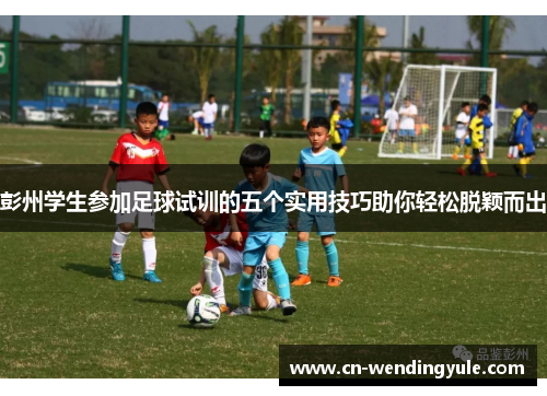 彭州学生参加足球试训的五个实用技巧助你轻松脱颖而出