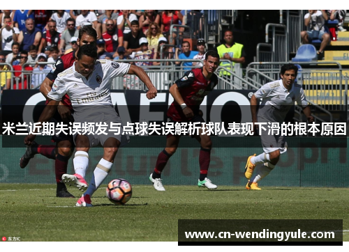 米兰近期失误频发与点球失误解析球队表现下滑的根本原因