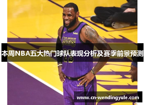 本周NBA五大热门球队表现分析及赛季前景预测