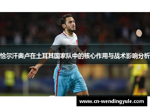 恰尔汗奥卢在土耳其国家队中的核心作用与战术影响分析