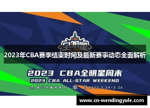2023年CBA赛季结束时间及最新赛事动态全面解析